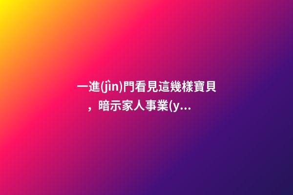 一進(jìn)門看見這幾樣寶貝，暗示家人事業(yè)順利，財(cái)源廣進(jìn)!